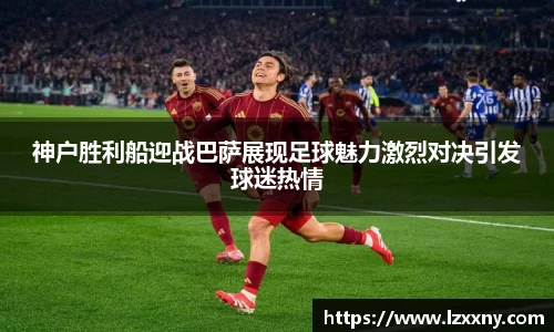 神户胜利船迎战巴萨展现足球魅力激烈对决引发球迷热情