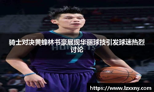 骑士对决黄蜂林书豪展现华丽球技引发球迷热烈讨论